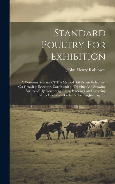 Standard Poultry For Exhibition: A Complete Manual Of The Methods Of Expert Exhibitors On Growing, Selecting, Conditioning, Training And Showing ... Practices--Briefly Explaining Judging For - 9781019388792