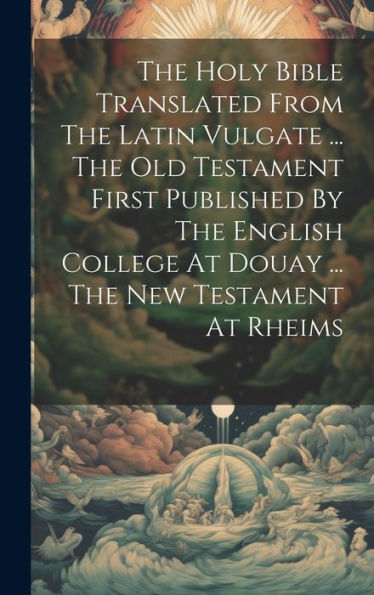 The Holy Bible Translated From The Latin Vulgate ... The Old Testament First Published By The English College At Douay ... The New Testament At Rheims - 9781019388907