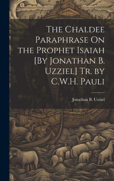 The Chaldee Paraphrase On The Prophet Isaiah [By Jonathan B. Uzziel] Tr. By C.W.H. Pauli