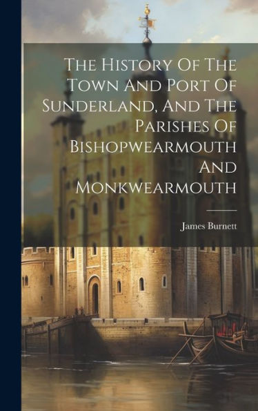 The History Of The Town And Port Of Sunderland, And The Parishes Of Bishopwearmouth And Monkwearmouth - 9781019389065