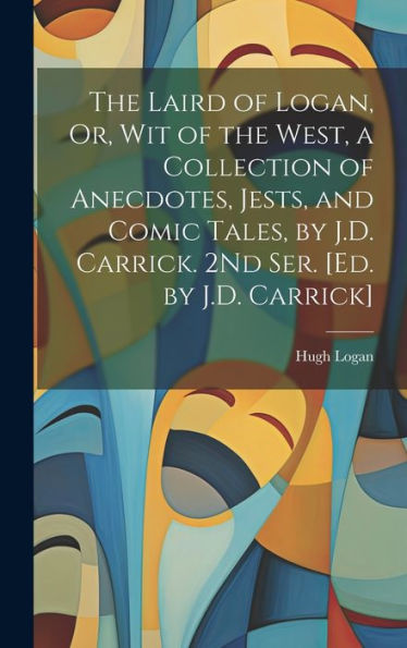 The Laird Of Logan, Or, Wit Of The West, A Collection Of Anecdotes, Jests, And Comic Tales, By J.D. Carrick. 2Nd Ser. [Ed. By J.D. Carrick] - 9781019389133