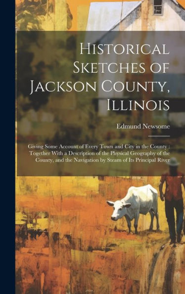 Historical Sketches Of Jackson County, Illinois: Giving Some Account Of Every Town And City In The County: Together With A Description Of The Physical ... Navigation By Steam Of Its Principal River - 9781019389614