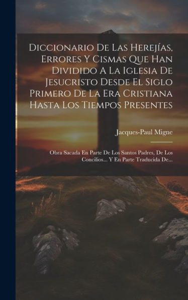 Diccionario De Las Herejías, Errores Y Cismas Que Han Dividido A La Iglesia De Jesucristo Desde El Siglo Primero De La Era Cristiana Hasta Los Tiempos ... Y En Parte Traducida De... (Spanish Edition) - 9781019390436
