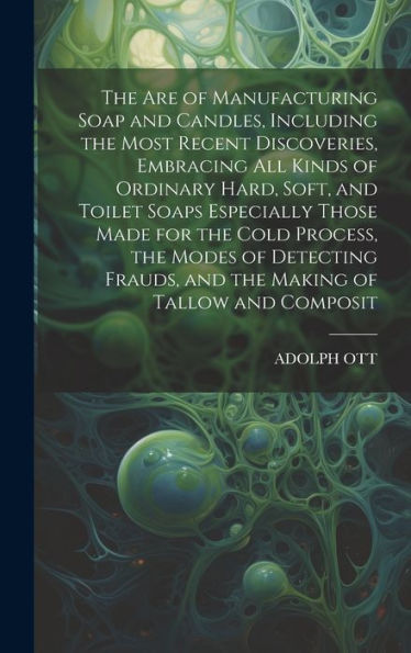 The Are Of Manufacturing Soap And Candles, Including The Most Recent Discoveries, Embracing All Kinds Of Ordinary Hard, Soft, And Toilet Soaps ... Frauds, And The Making Of Tallow And Composit - 9781019390467
