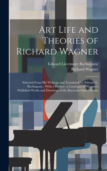 Art Life And Theories Of Richard Wagner: Selected From His Writings And Translated By Edward L. Burlingame; With A Preface, A Catalogue Of Wagner's ... And Drawings Of The Bayreuth Opera House