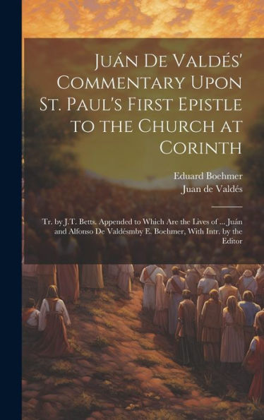 Juán De Valdés' Commentary Upon St. Paul's First Epistle To The Church At Corinth: Tr. By J.T. Betts. Appended To Which Are The Lives Of ... Juán And ... E. Boehmer, With Intr. By The Editor - 9781019390832