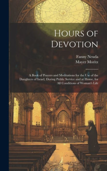Hours Of Devotion: A Book Of Prayers And Meditations For The Use Of The Daughters Of Israel, During Public Service And At Home, For All Conditions Of Woman's Life - 9781019391303