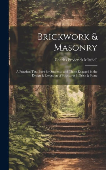 Brickwork & Masonry: A Practical Text Book For Students, And Those Engaged In The Design & Execution Of Structures In Brick & Stone - 9781019391907