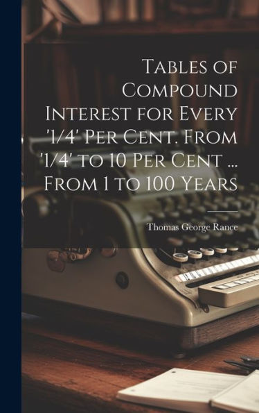 Tables Of Compound Interest For Every '1/4' Per Cent. From '1/4' To 10 Per Cent ... From 1 To 100 Years - 9781019392317