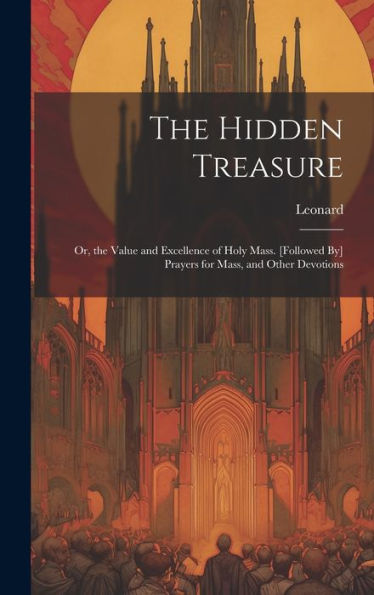 The Hidden Treasure: Or, The Value And Excellence Of Holy Mass. [Followed By] Prayers For Mass, And Other Devotions - 9781019392485