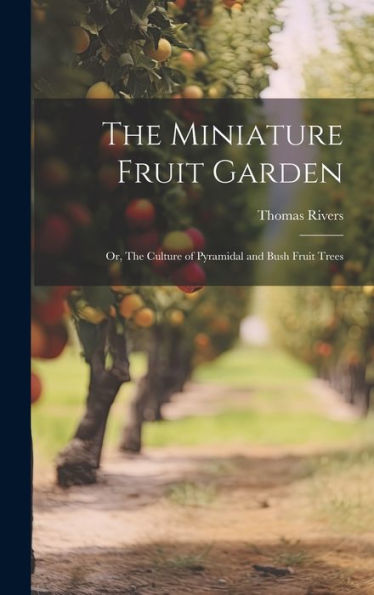 The Miniature Fruit Garden; Or, The Culture Of Pyramidal And Bush Fruit Trees