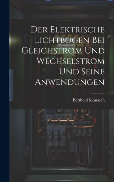 Der Elektrische Lichtbogen Bei Gleichstrom Und Wechselstrom Und Seine Anwendungen (German Edition)