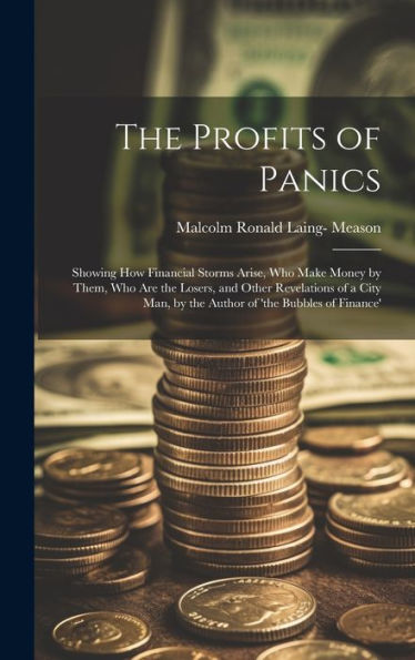The Profits Of Panics: Showing How Financial Storms Arise, Who Make Money By Them, Who Are The Losers, And Other Revelations Of A City Man, By The Author Of 'The Bubbles Of Finance' - 9781019393482