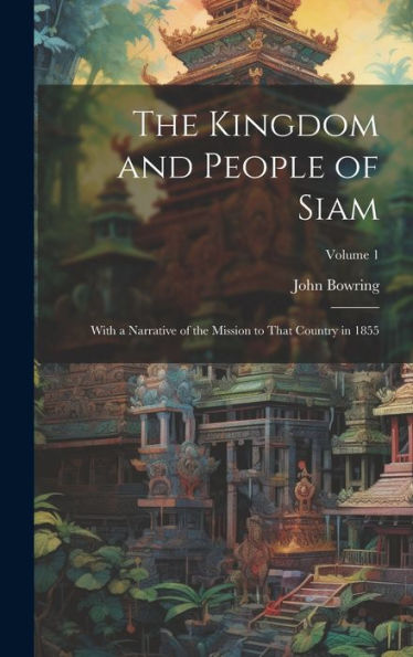 The Kingdom And People Of Siam: With A Narrative Of The Mission To That Country In 1855; Volume 1