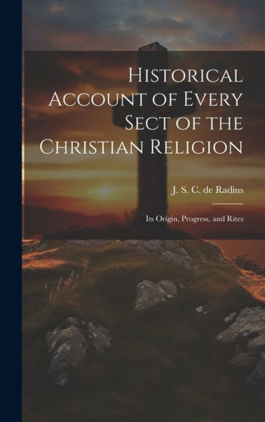 Historical Account Of Every Sect Of The Christian Religion: Its Origin, Progress, And Rites - 9781019395158