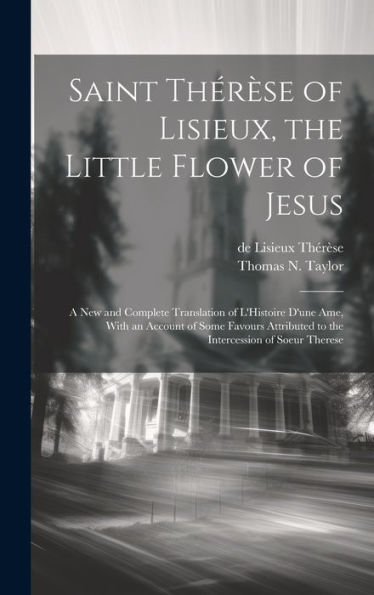 Saint Thérèse Of Lisieux, The Little Flower Of Jesus: A New And Complete Translation Of L'Histoire D'Une Ame, With An Account Of Some Favours Attributed To The Intercession Of Soeur Therese - 9781019395196