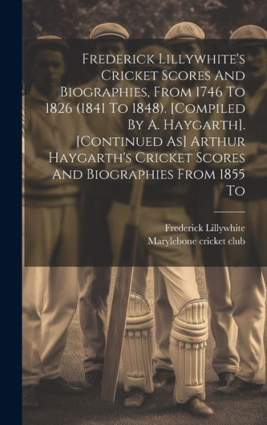Frederick Lillywhite's Cricket Scores And Biographies, From 1746 To 1826 (1841 To 1848). [Compiled By A. Haygarth]. [Continued As] Arthur Haygarth's Cricket Scores And Biographies From 1855 To - 9781019395530