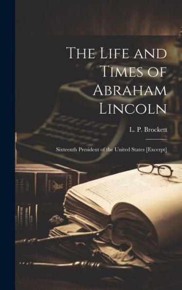 The Life And Times Of Abraham Lincoln: Sixteenth President Of The United States [Excerpt]