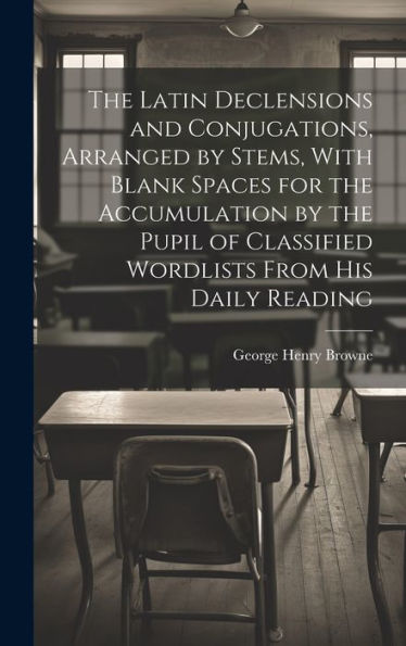 The Latin Declensions And Conjugations, Arranged By Stems, With Blank Spaces For The Accumulation By The Pupil Of Classified Wordlists From His Daily Reading - 9781019396179
