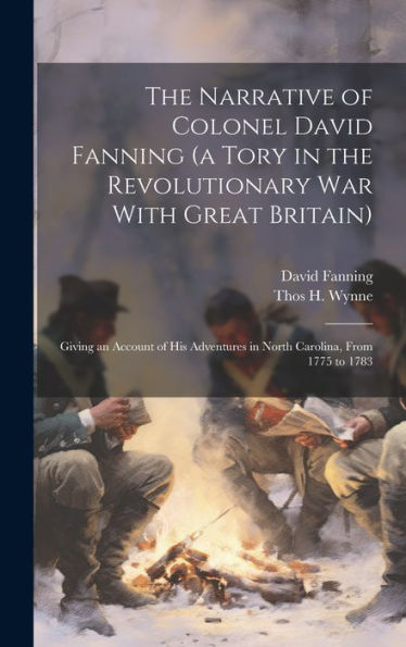 The Narrative Of Colonel David Fanning (A Tory In The Revolutionary War With Great Britain): Giving An Account Of His Adventures In North Carolina, From 1775 To 1783