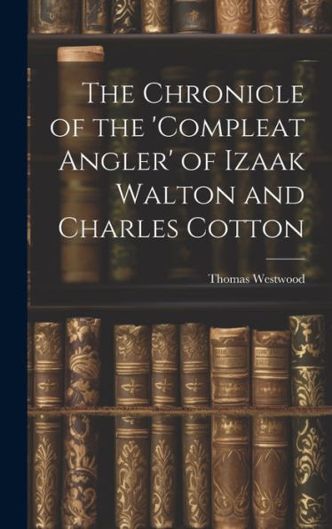 The Chronicle Of The 'Compleat Angler' Of Izaak Walton And Charles Cotton