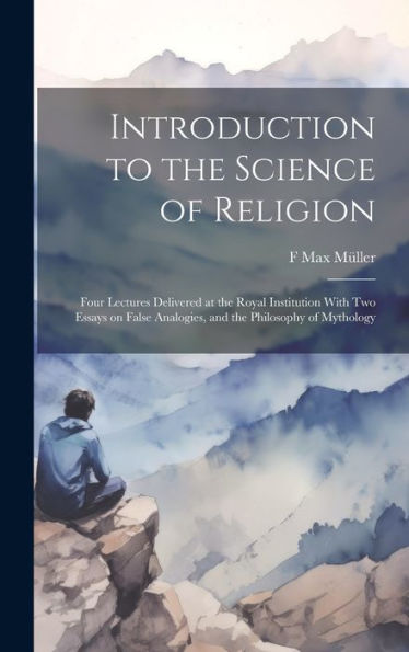 Introduction To The Science Of Religion: Four Lectures Delivered At The Royal Institution With Two Essays On False Analogies, And The Philosophy Of Mythology