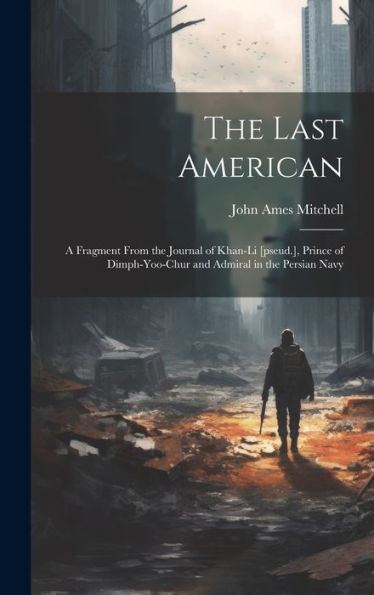 The Last American: A Fragment From The Journal Of Khan-Li [Pseud.], Prince Of Dimph-Yoo-Chur And Admiral In The Persian Navy - 9781019397299