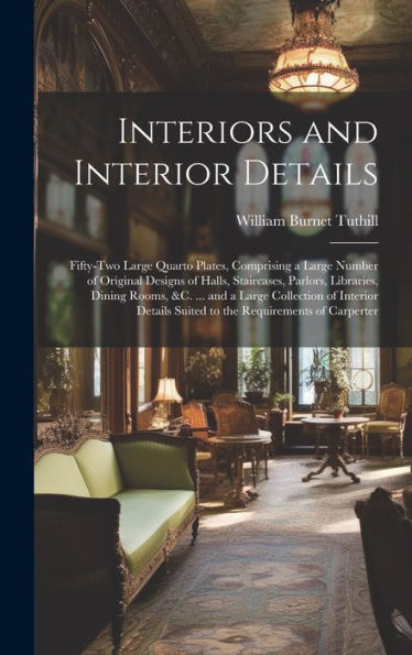 Interiors And Interior Details: Fifty-Two Large Quarto Plates, Comprising A Large Number Of Original Designs Of Halls, Staircases, Parlors, Libraries, ... Suited To The Requirements Of Carperter