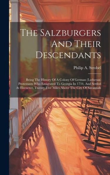 The Salzburgers And Their Descendants: Being The History Of A Colony Of German (Lutheran) Protestants Who Emigrated To Georgia In 1734, And Settled At ... Twenty-Five Miles Above The City Of Savannah