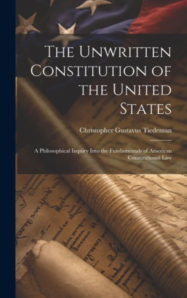 The Unwritten Constitution Of The United States: A Philosophical Inquiry Into The Fundamentals Of American Constitutional Law