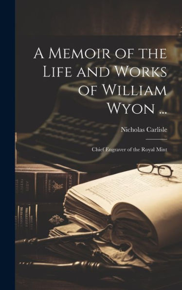 A Memoir Of The Life And Works Of William Wyon ...: Chief Engraver Of The Royal Mint - 9781019397534