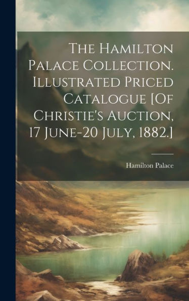 The Hamilton Palace Collection. Illustrated Priced Catalogue [Of Christie's Auction, 17 June-20 July, 1882.] - 9781019398272