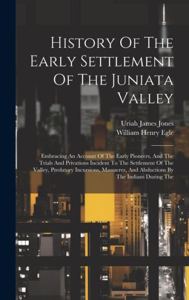 History Of The Early Settlement Of The Juniata Valley: Embracing An Account Of The Early Pioneers, And The Trials And Privations Incident To The ... And Abductions By The Indians During The