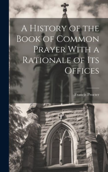 A History Of The Book Of Common Prayer With A Rationale Of Its Offices