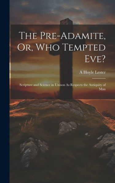 The Pre-Adamite, Or, Who Tempted Eve?: Scripture And Science In Unison As Respects The Antiquity Of Man
