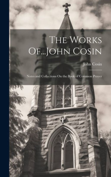 The Works Of...John Cosin: Notes And Collections On The Book Of Common Prayer - 9781019399125