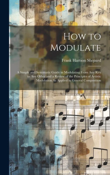 How To Modulate: A Simple And Systematic Guide In Modulating From Any Key To Any Other And A Review Of The Principles Of Artistic Modulation As Applied In General Composition