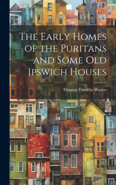 The Early Homes Of The Puritans And Some Old Ipswich Houses - 9781019399958