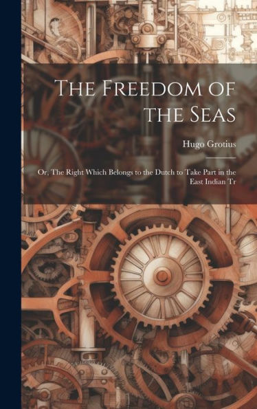 The Freedom Of The Seas: Or, The Right Which Belongs To The Dutch To Take Part In The East Indian Tr