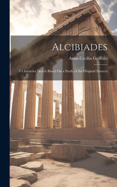 Alcibiades: A Character Sketch Based On A Study Of The Original Sources - 9781019400722
