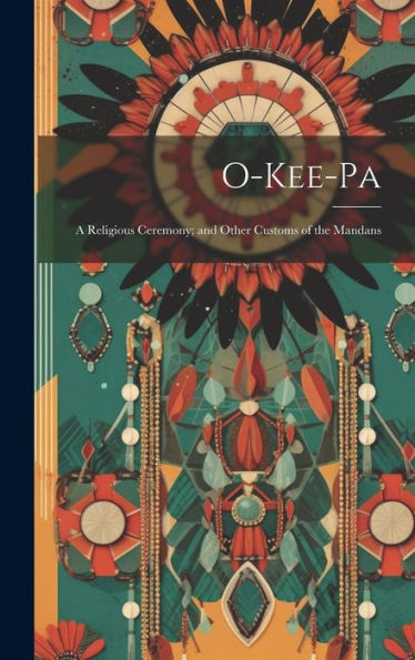 O-Kee-Pa: A Religious Ceremony; And Other Customs Of The Mandans
