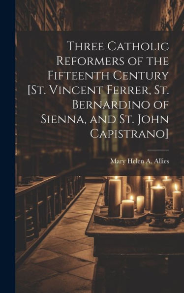 Three Catholic Reformers Of The Fifteenth Century [St. Vincent Ferrer, St. Bernardino Of Sienna, And St. John Capistrano] - 9781019401194