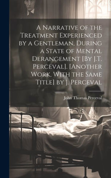 A Narrative Of The Treatment Experienced By A Gentleman, During A State Of Mental Derangement [By J.T. Perceval]. [Another Work, With The Same Title] By J. Perceval - 9781019401200