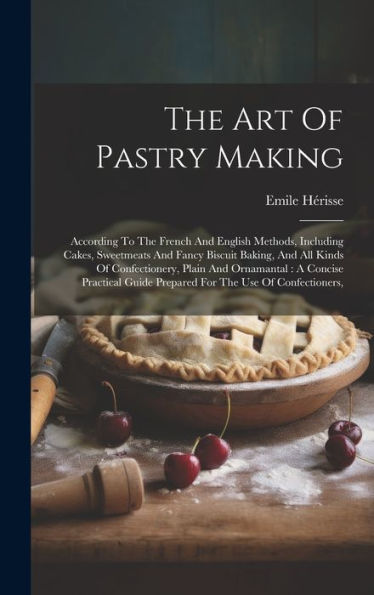 The Art Of Pastry Making: According To The French And English Methods, Including Cakes, Sweetmeats And Fancy Biscuit Baking, And All Kinds Of ... Guide Prepared For The Use Of Confectioners, - 9781019401712