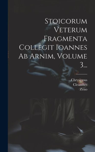Stoicorum Veterum Fragmenta Collegit Ioannes Ab Arnim, Volume 3... (Latin Edition)