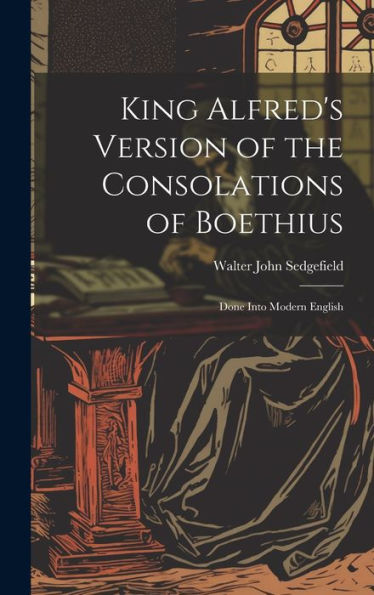 King Alfred's Version Of The Consolations Of Boethius: Done Into Modern English