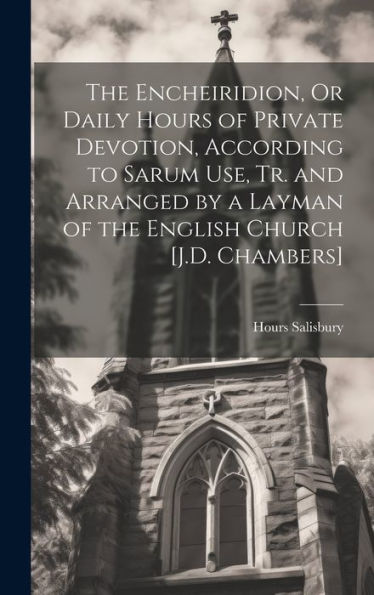 The Encheiridion, Or Daily Hours Of Private Devotion, According To Sarum Use, Tr. And Arranged By A Layman Of The English Church [J.D. Chambers]