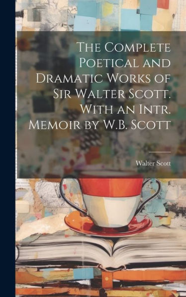 The Complete Poetical And Dramatic Works Of Sir Walter Scott. With An Intr. Memoir By W.B. Scott