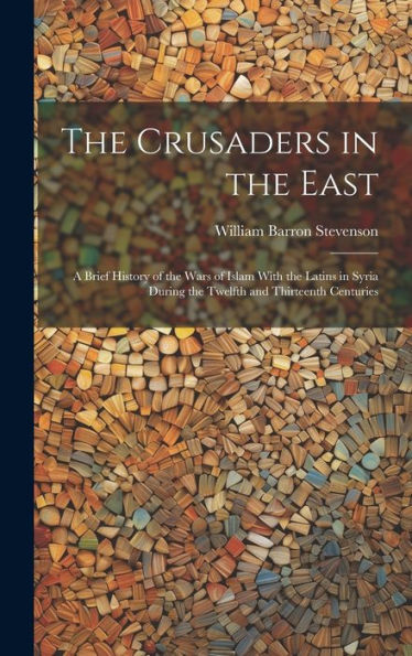 The Crusaders In The East: A Brief History Of The Wars Of Islam With The Latins In Syria During The Twelfth And Thirteenth Centuries