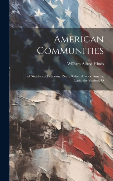 American Communities: Brief Sketches Of Economy, Zoar, Bethel, Aurora, Amana, Icaria, The Shakers, O